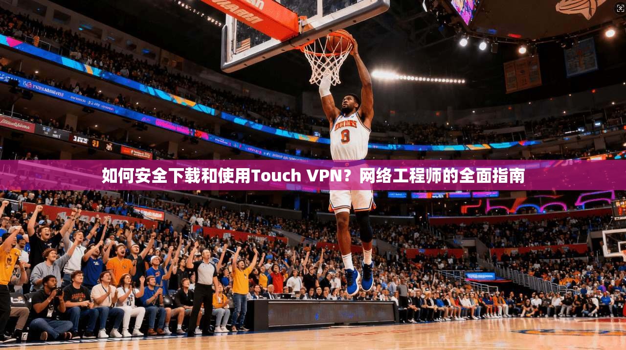 如何安全下载和使用Touch VPN?网络工程师的全面指南