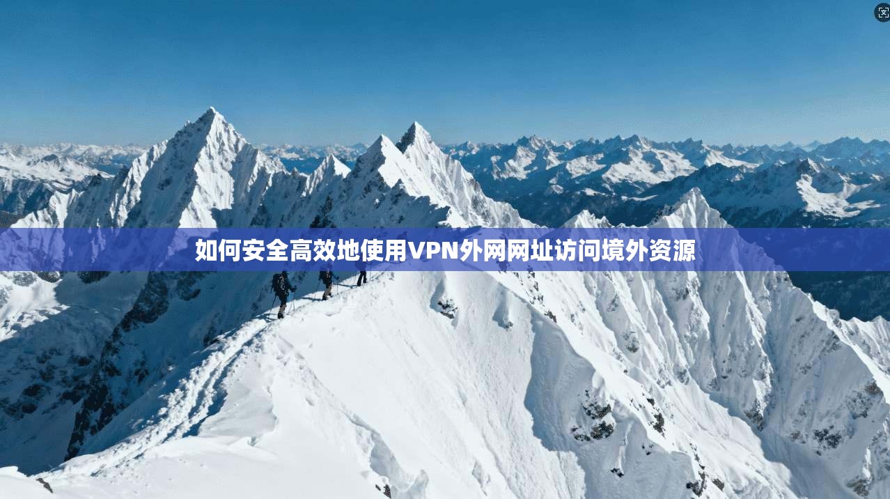 如何安全高效地使用VPN外网网址访问境外资源