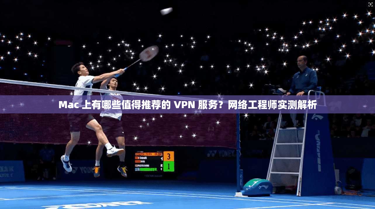 Mac 上有哪些值得推荐的 VPN 服务？网络工程师实测解析