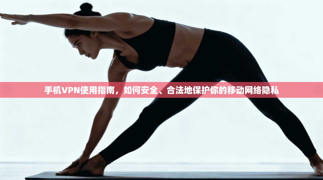 手机VPN使用指南，如何安全、合法地保护你的移动网络隐私