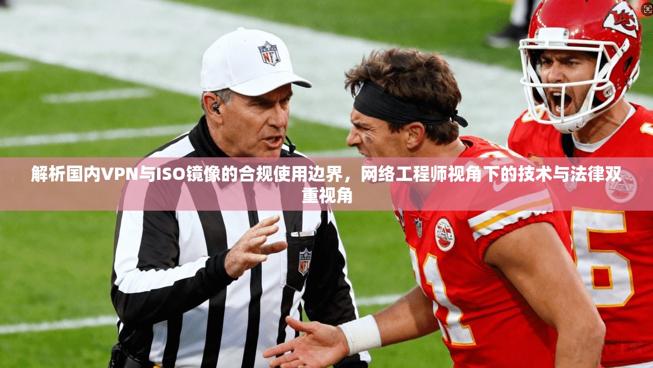 解析国内VPN与ISO镜像的合规使用边界,网络工程师视角下的技术与法律双重视角 解析国内VPN与ISO镜像的合规使用边界,网络工程师视角下的技术与法律双重视角