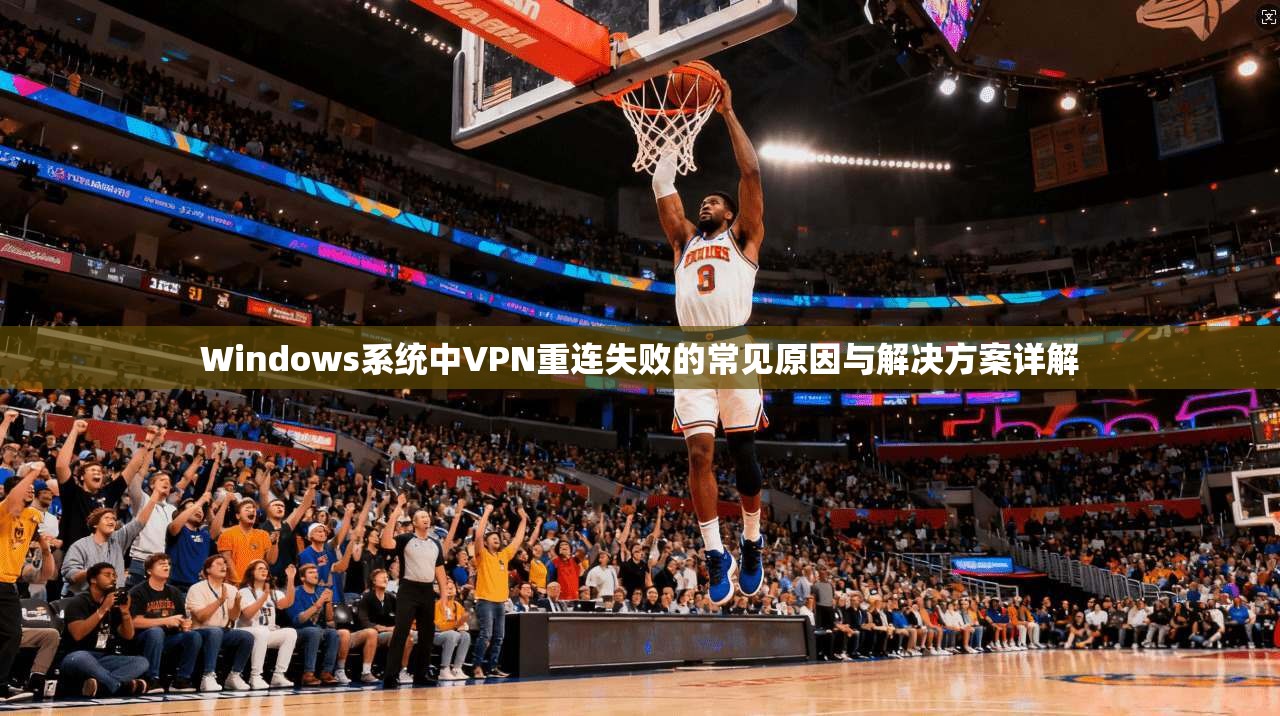 Windows系统中VPN重连失败的常见原因与解决方案详解 Windows系统中VPN重连失败的常见原因与解决方案详解