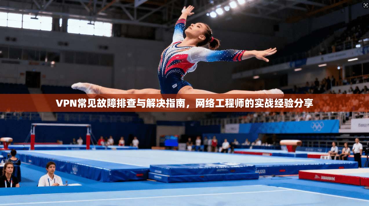 VPN常见故障排查与解决指南,网络工程师的实战经验分享 VPN常见故障排查与解决指南,网络工程师的实战经验分享