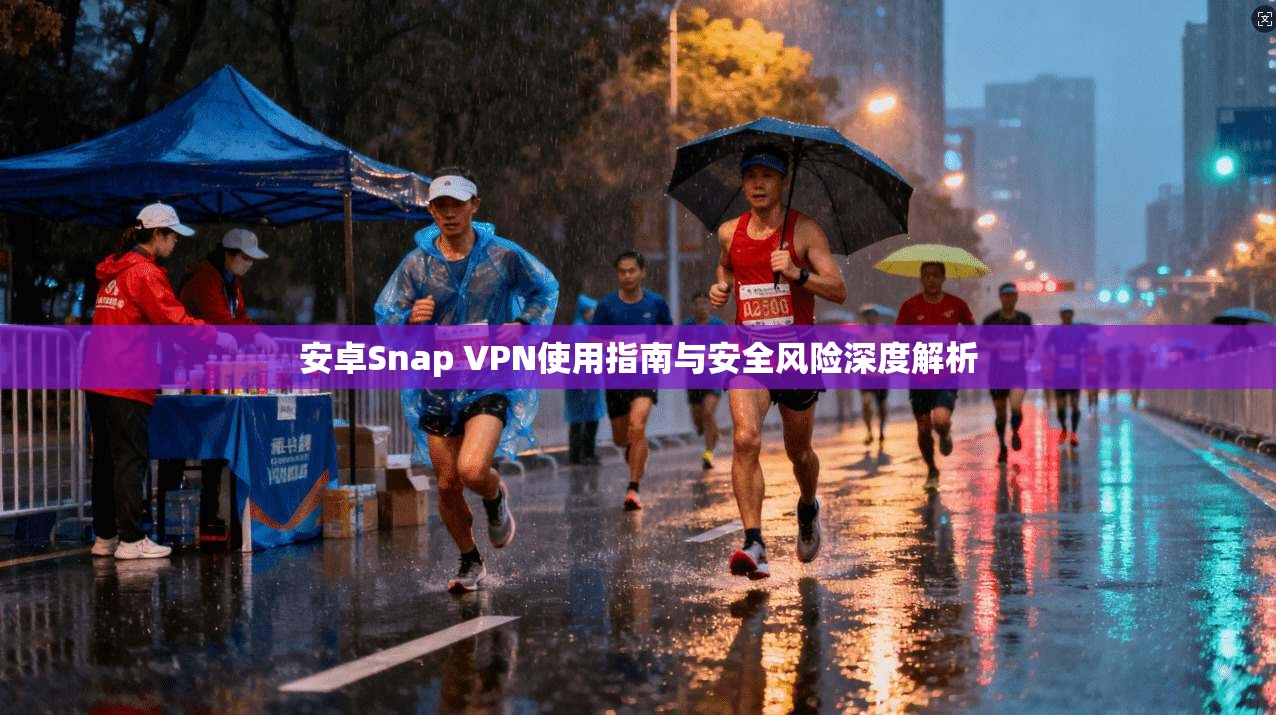 安卓Snap VPN使用指南与安全风险深度解析