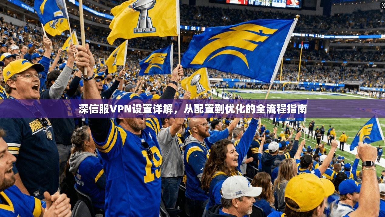 深信服VPN设置详解，从配置到优化的全流程指南