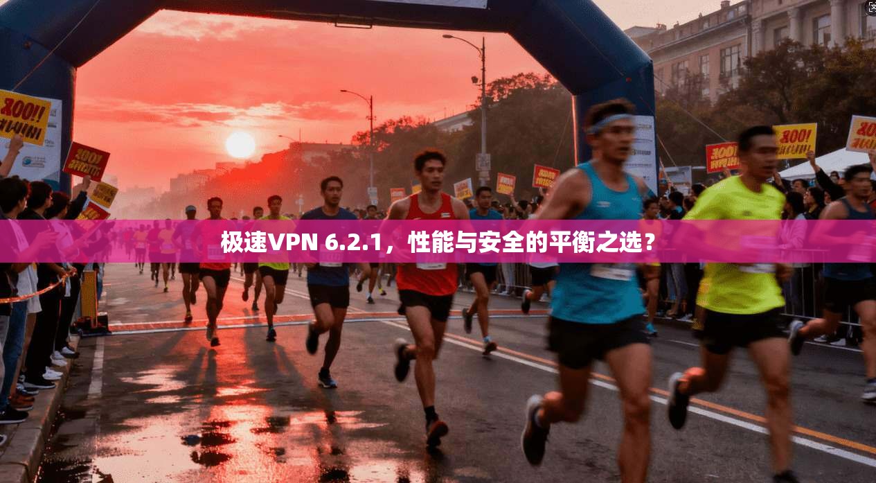 极速VPN 6.2.1，性能与安全的平衡之选？