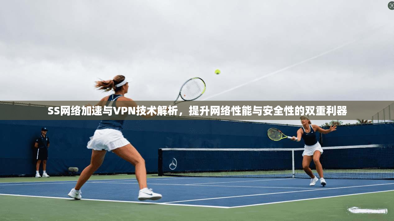 SS网络加速与VPN技术解析，提升网络性能与安全性的双重利器