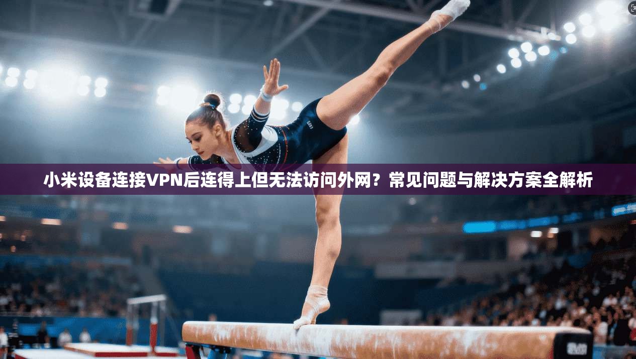 小米设备连接VPN后连得上但无法访问外网？常见问题与解决方案全解析