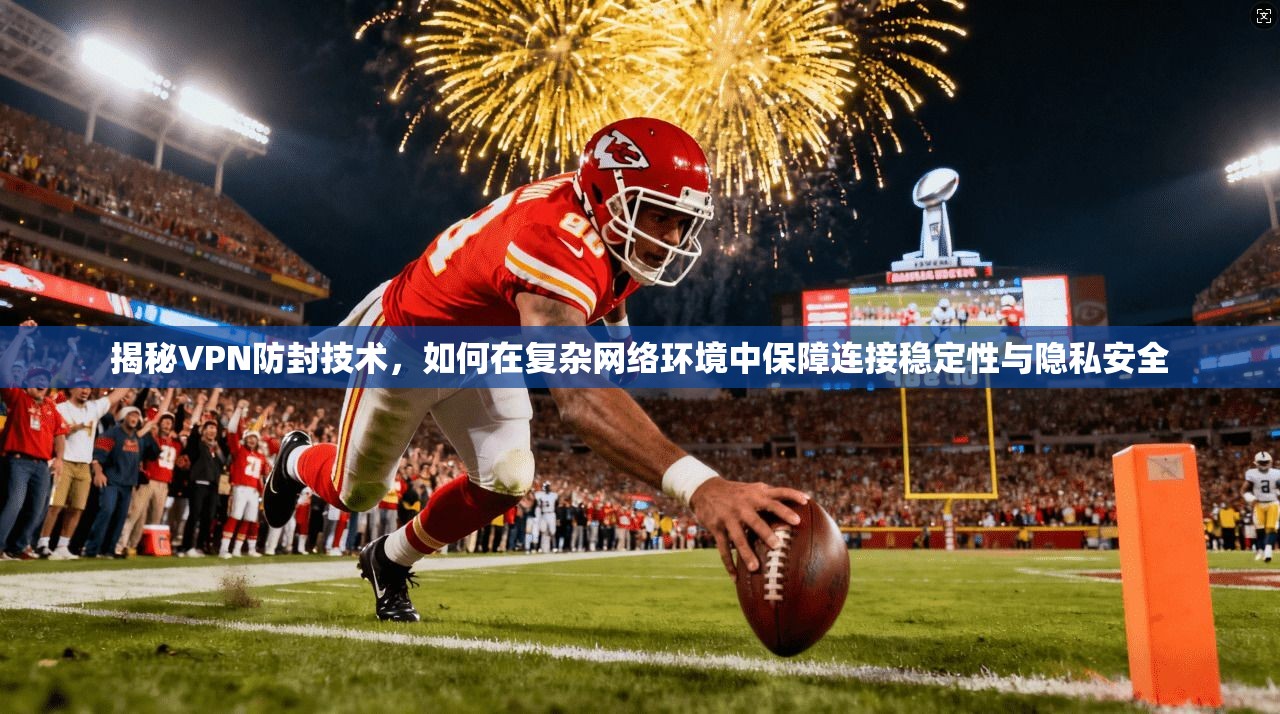 揭秘VPN防封技术，如何在复杂网络环境中保障连接稳定性与隐私安全