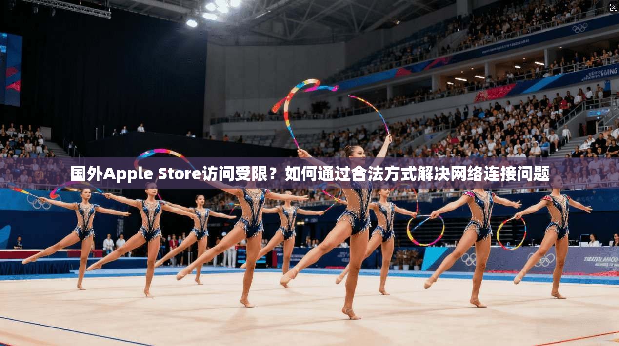 国外Apple Store访问受限?如何通过合法方式解决网络连接问题
