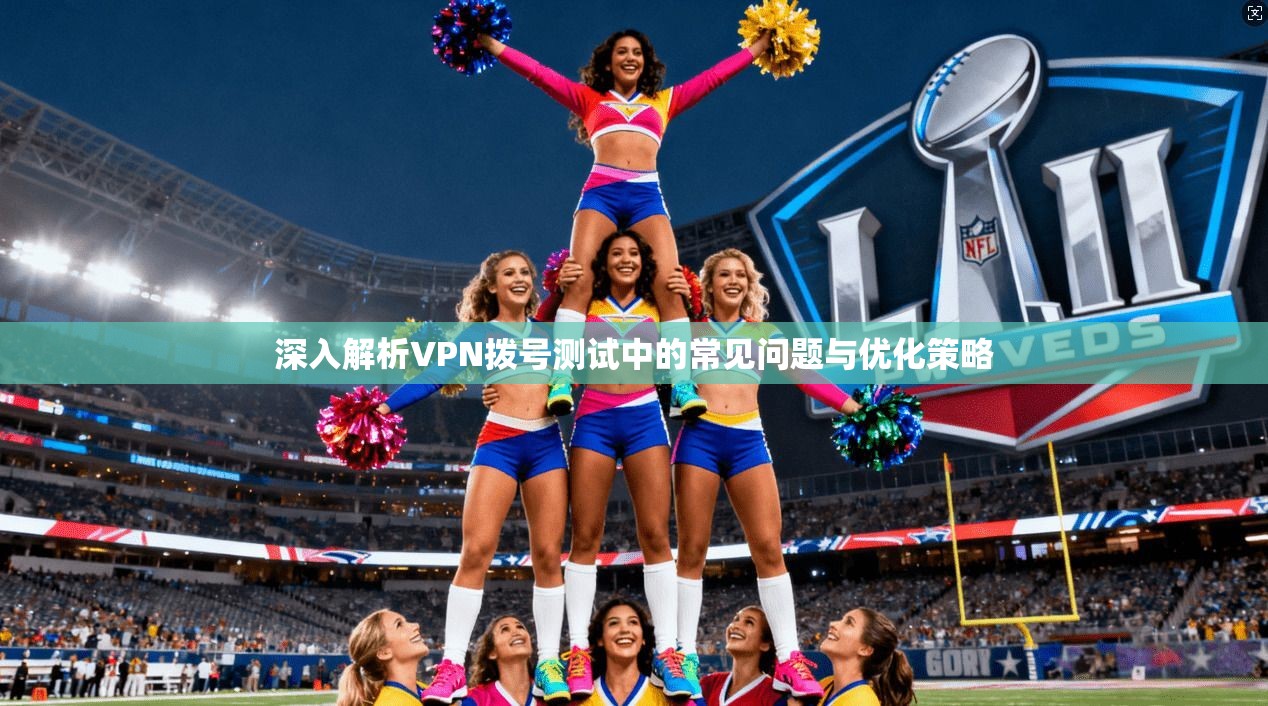 深入解析VPN拨号测试中的常见问题与优化策略