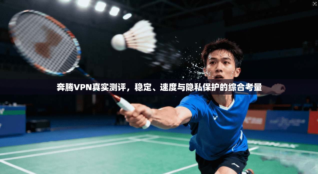 奔腾VPN真实测评,稳定、速度与隐私保护的综合考量 奔腾VPN真实测评,稳定、速度与隐私保护的综合考量