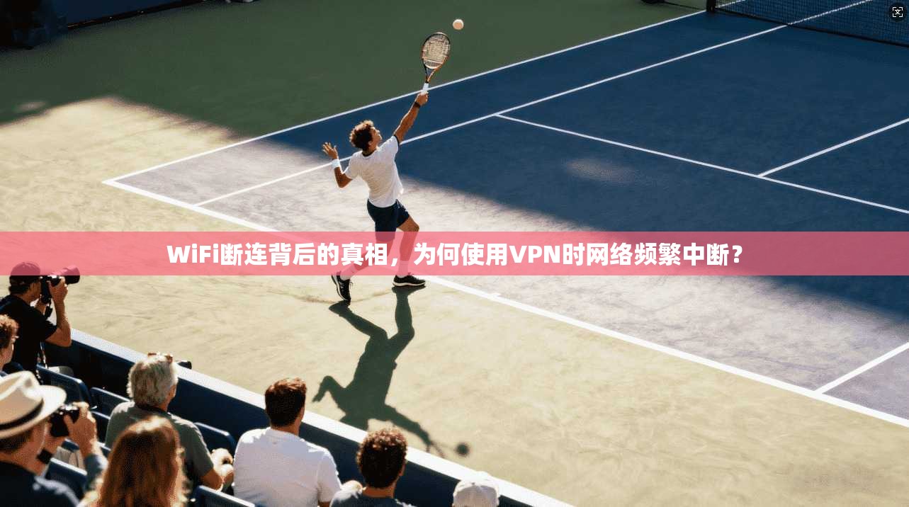 WiFi断连背后的真相,为何使用VPN时网络频繁中断?