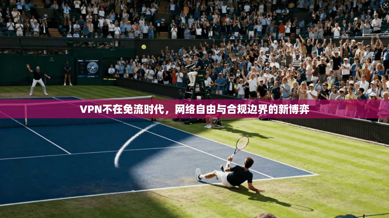 VPN不在免流时代,网络自由与合规边界的新博弈 VPN不在免流时代,网络自由与合规边界的新博弈