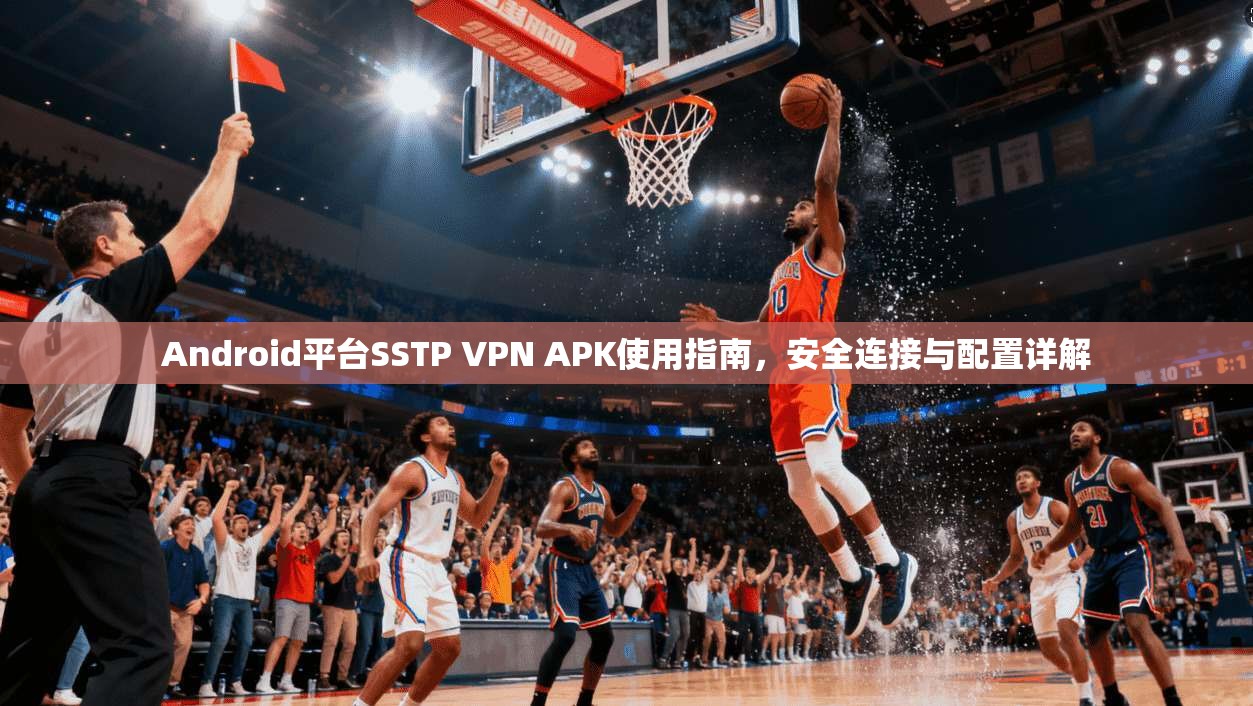 Android平台SSTP VPN APK使用指南,安全连接与配置详解
