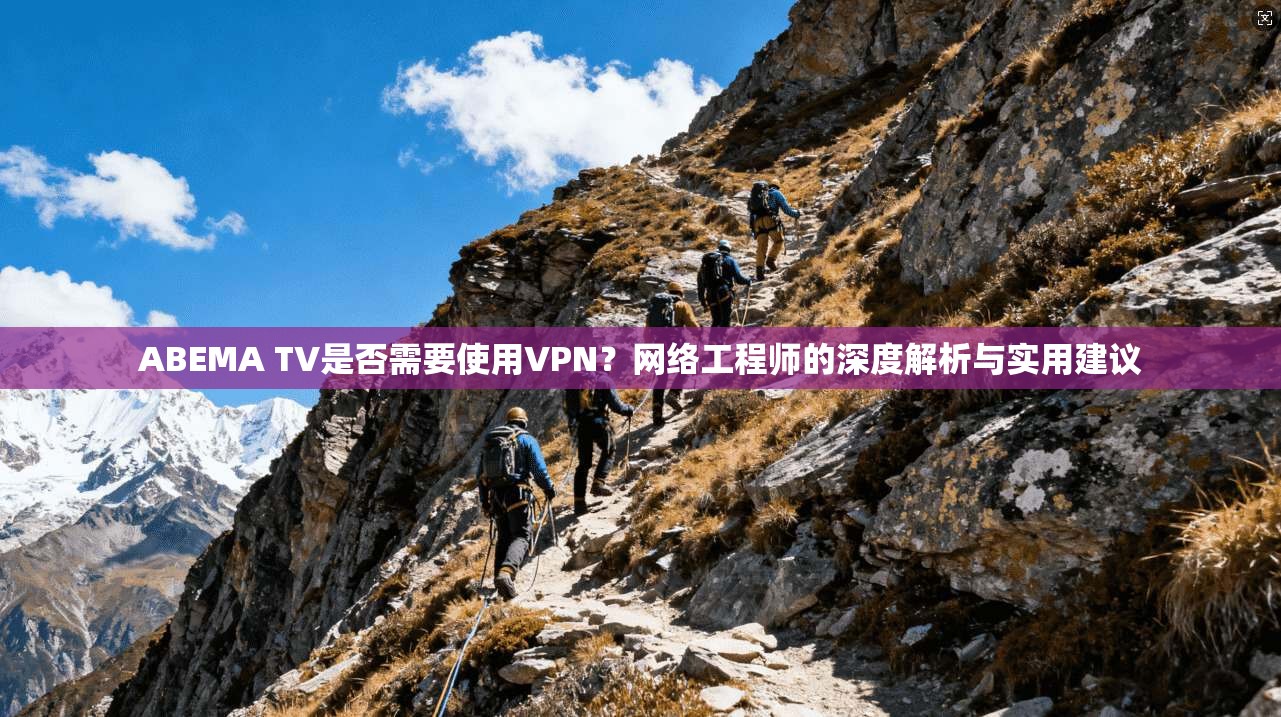 ABEMA TV是否需要使用VPN？网络工程师的深度解析与实用建议
