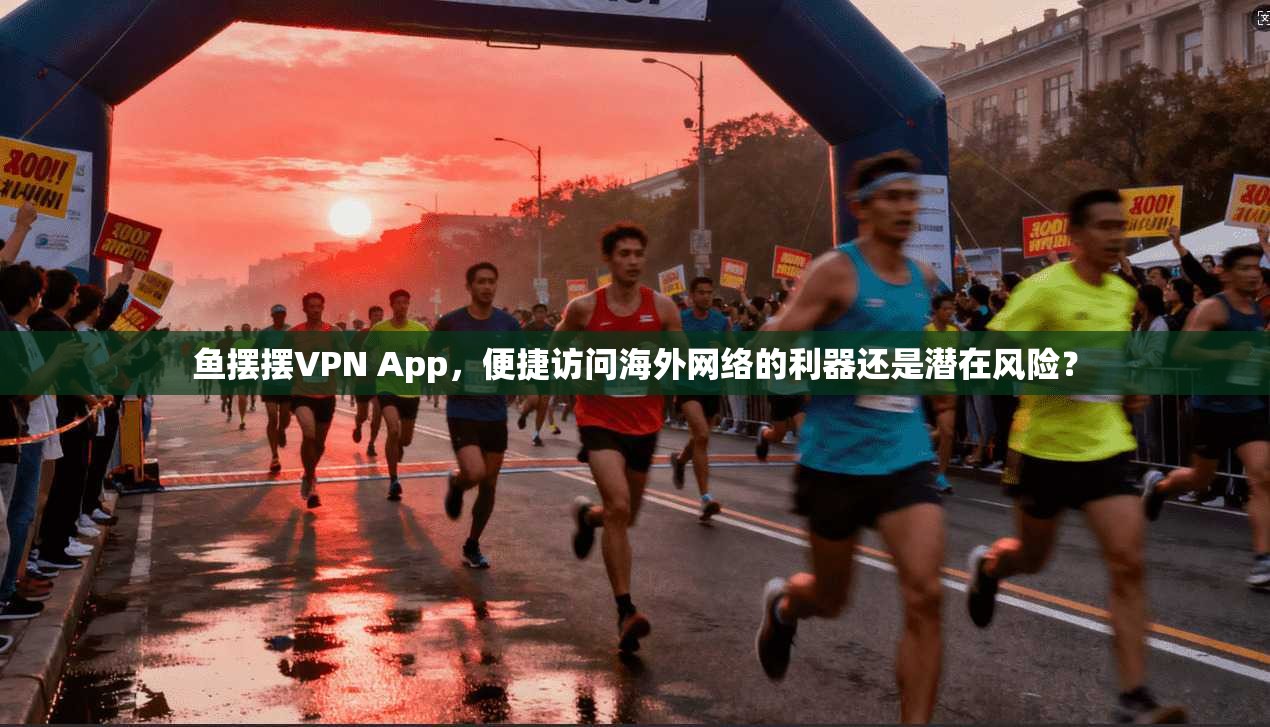 鱼摆摆VPN App，便捷访问海外网络的利器还是潜在风险？