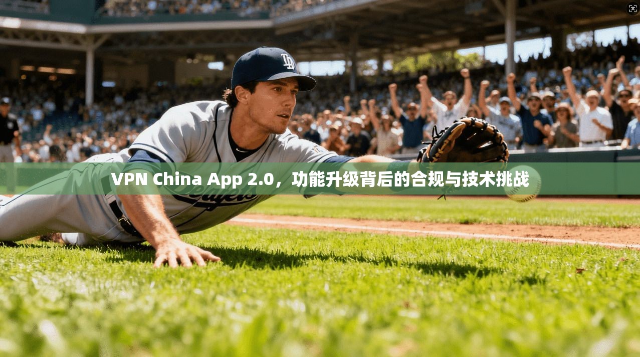 VPN China App 2.0，功能升级背后的合规与技术挑战