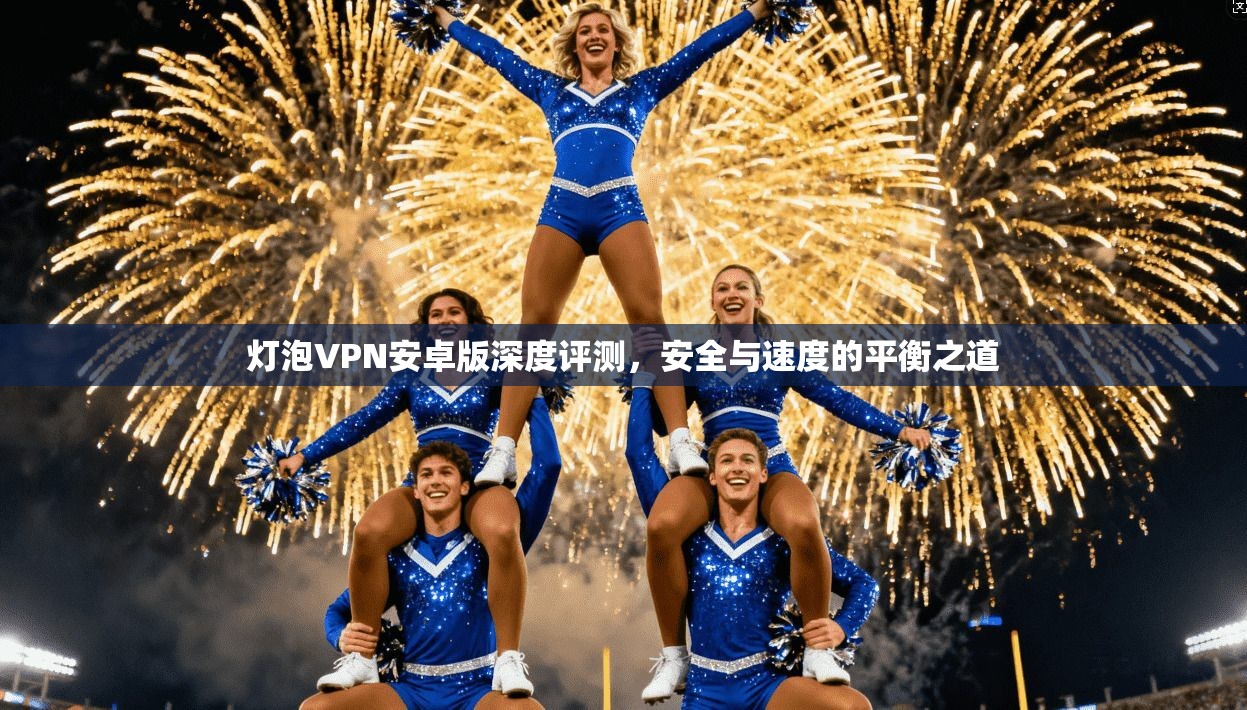 灯泡VPN安卓版深度评测,安全与速度的平衡之道 灯泡VPN安卓版深度评测,安全与速度的平衡之道