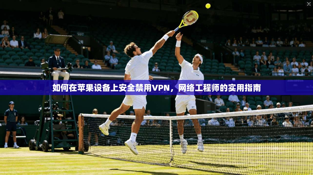 如何在苹果设备上安全禁用VPN，网络工程师的实用指南