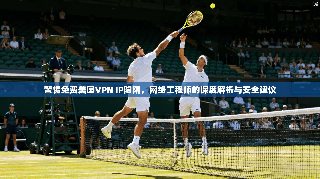 警惕免费美国VPN IP陷阱，网络工程师的深度解析与安全建议