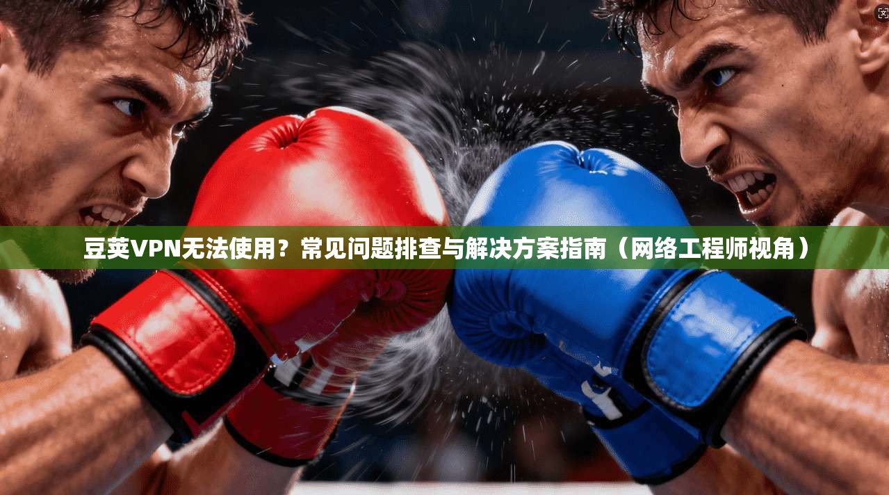 豆荚VPN无法使用？常见问题排查与解决方案指南（网络工程师视角）