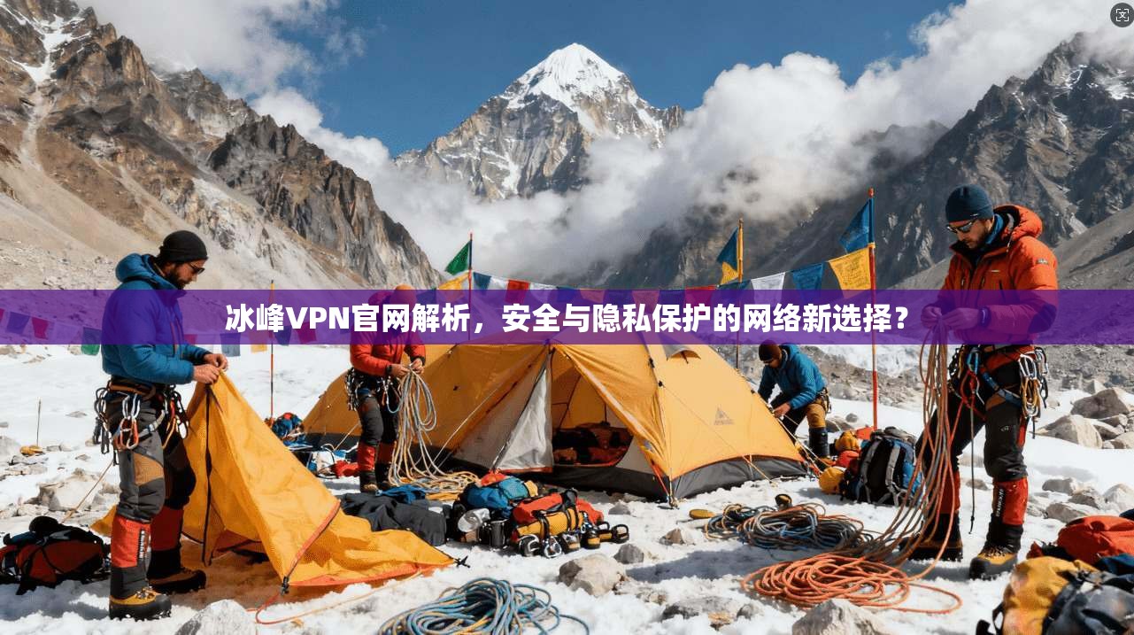冰峰VPN官网解析，安全与隐私保护的网络新选择？