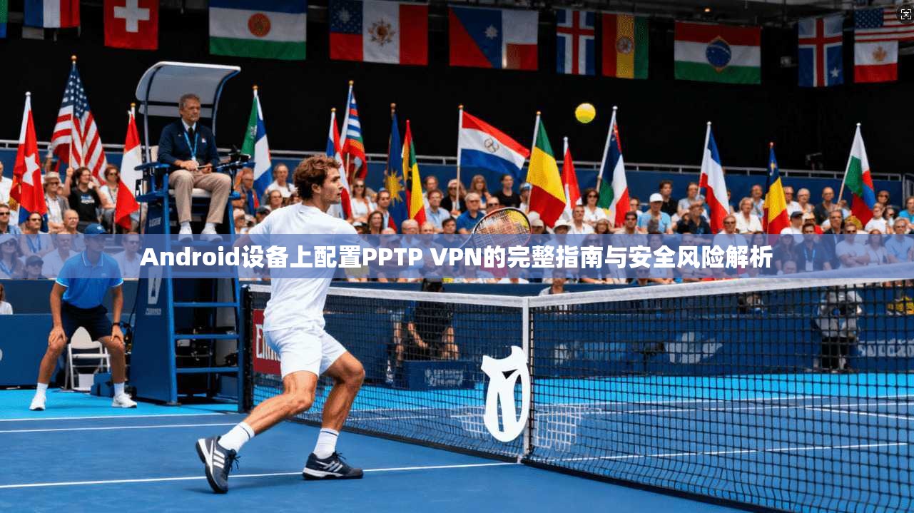 Android设备上配置PPTP VPN的完整指南与安全风险解析