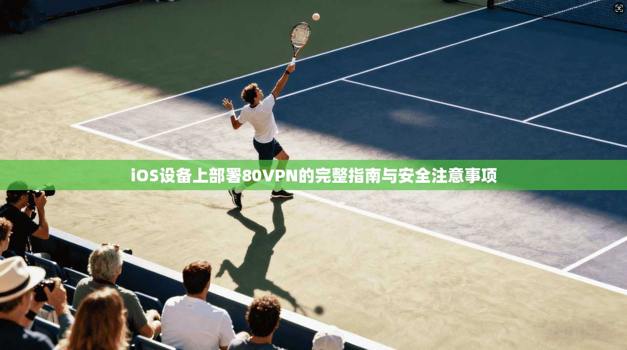iOS设备上部署80VPN的完整指南与安全注意事项