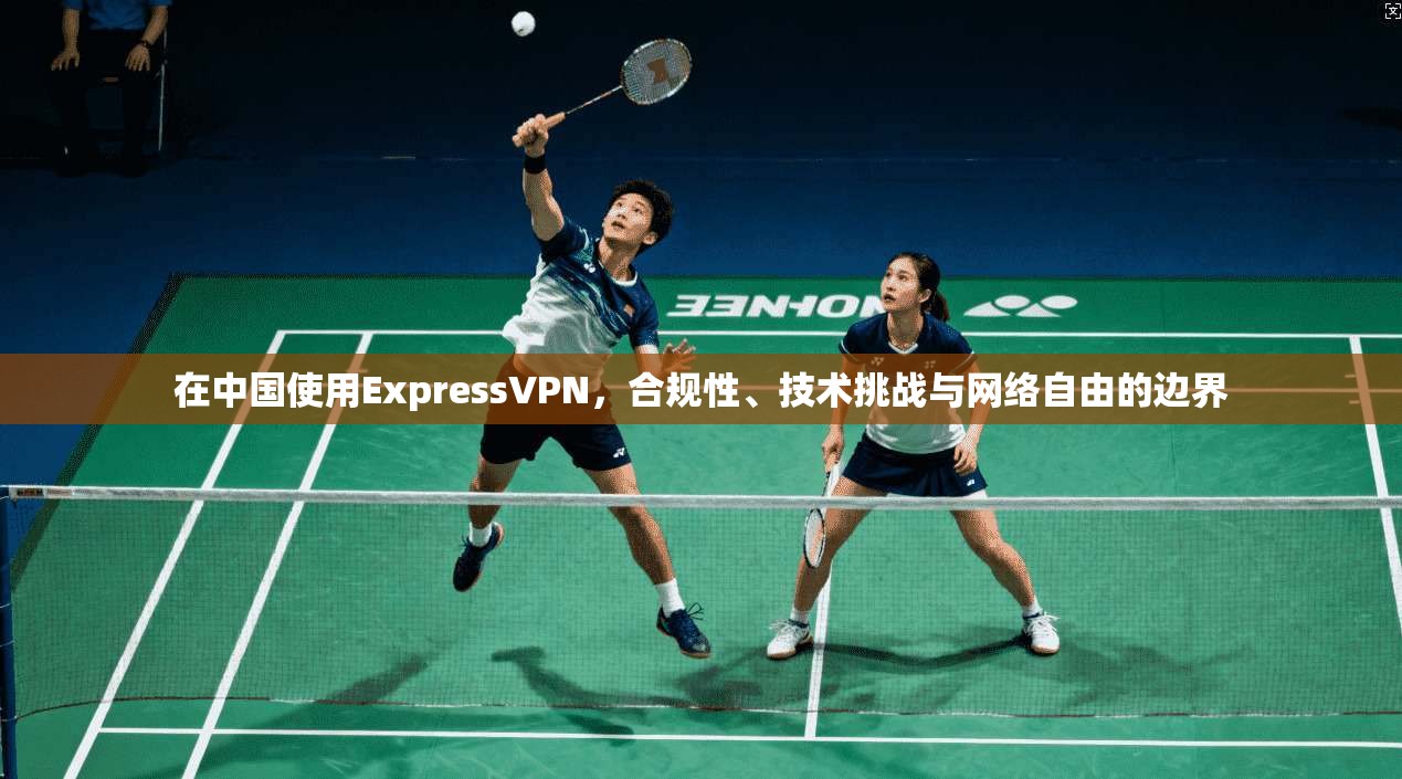 在中国使用ExpressVPN，合规性、技术挑战与网络自由的边界