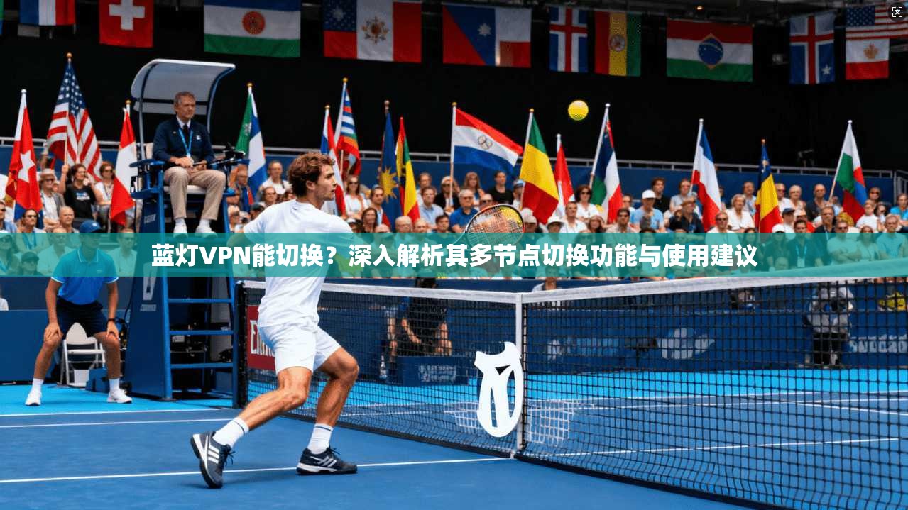 蓝灯VPN能切换？深入解析其多节点切换功能与使用建议