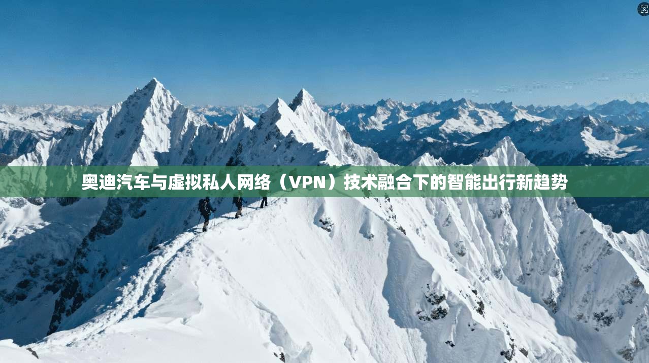 奥迪汽车与虚拟私人网络（VPN）技术融合下的智能出行新趋势