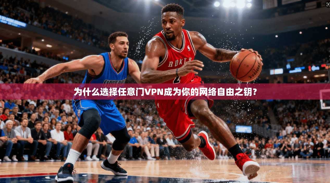 为什么选择任意门VPN成为你的网络自由之钥？