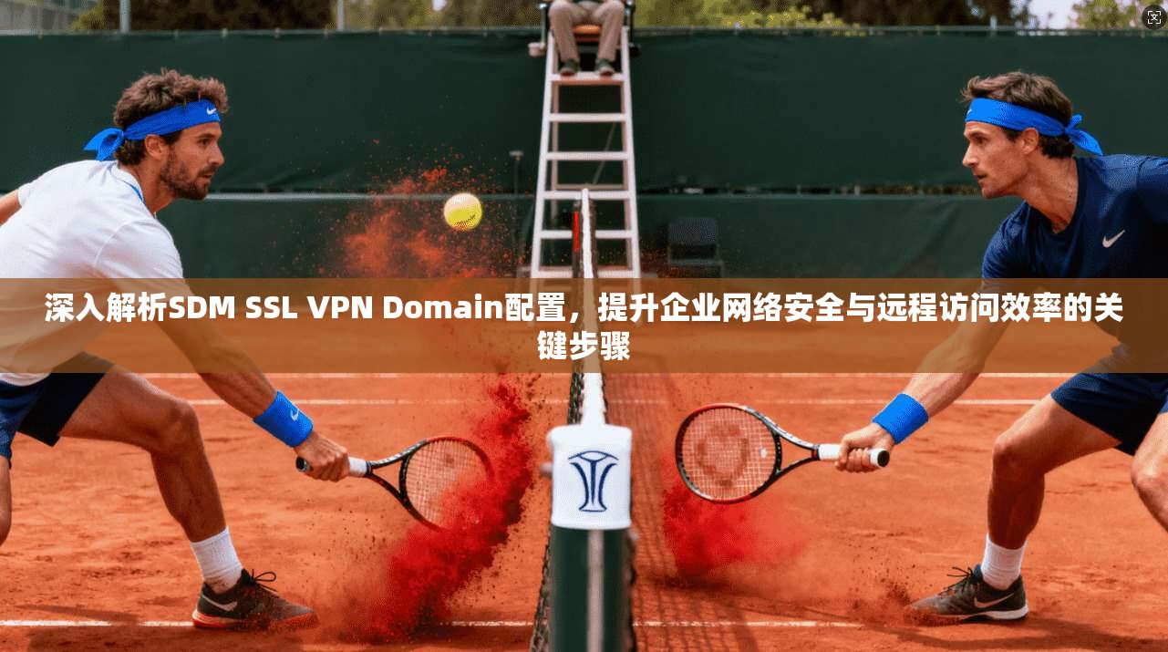 深入解析SDM SSL VPN Domain配置,提升企业网络安全与远程访问效率的关键步骤 深入解析SDM SSL VPN Domain配置,提升企业网络安全与远程访问效率的关键步骤