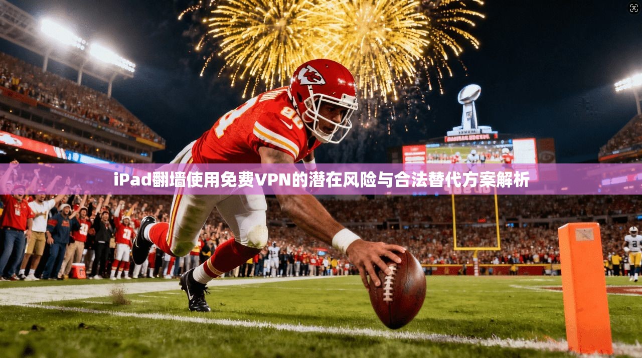 iPad翻墙使用免费VPN的潜在风险与合法替代方案解析