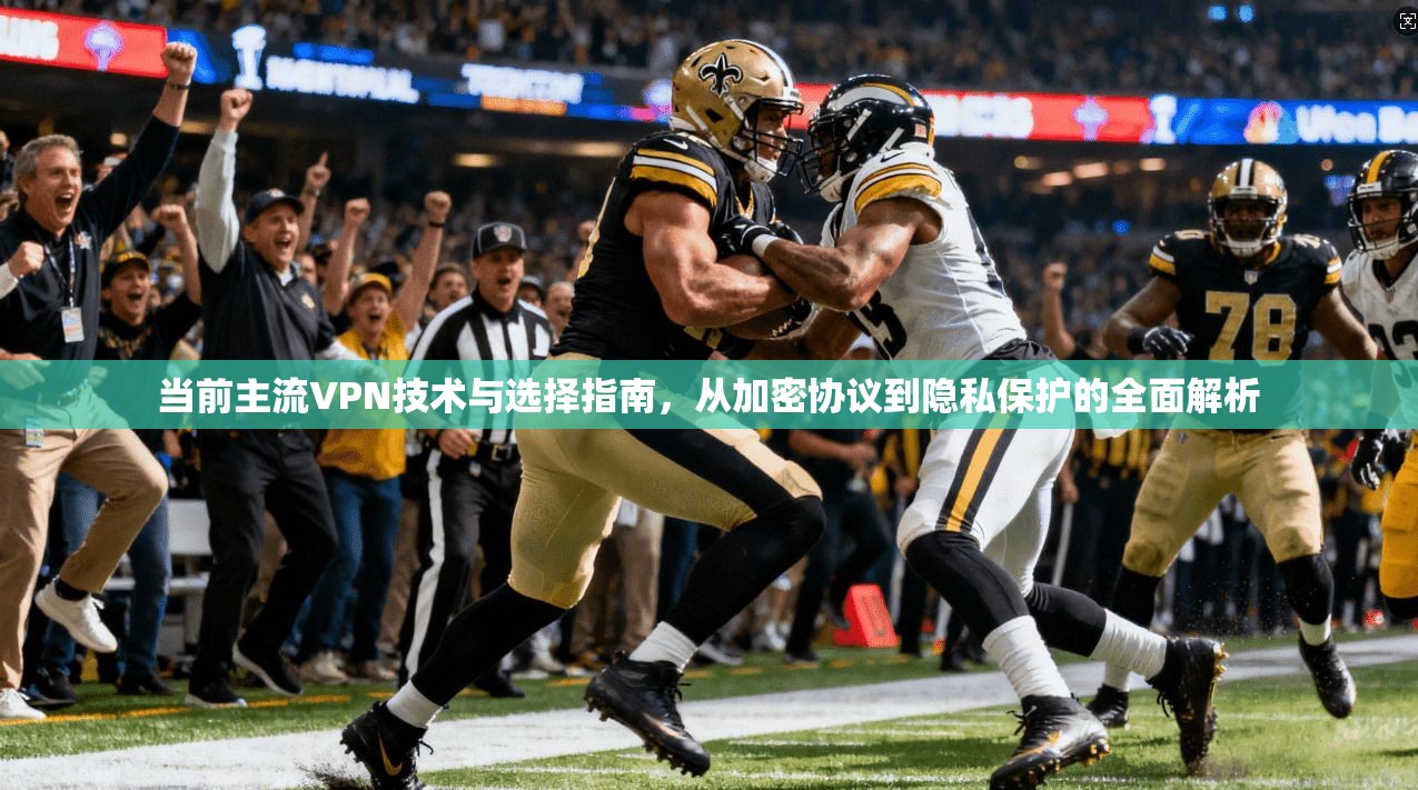 当前主流VPN技术与选择指南，从加密协议到隐私保护的全面解析