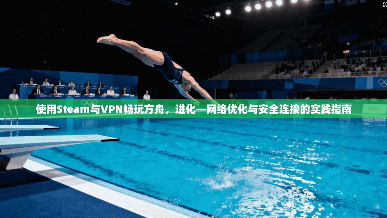 使用Steam与VPN畅玩方舟，进化—网络优化与安全连接的实践指南