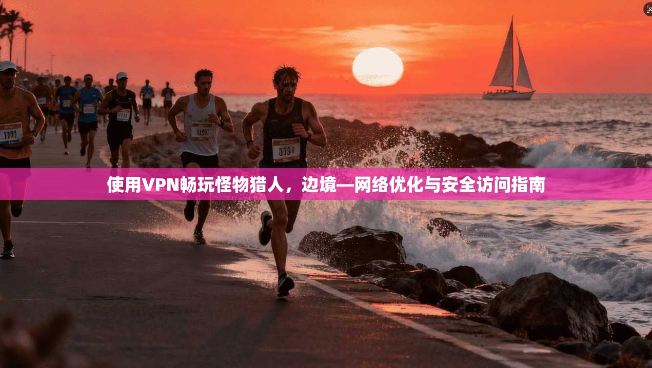 使用VPN畅玩怪物猎人，边境—网络优化与安全访问指南