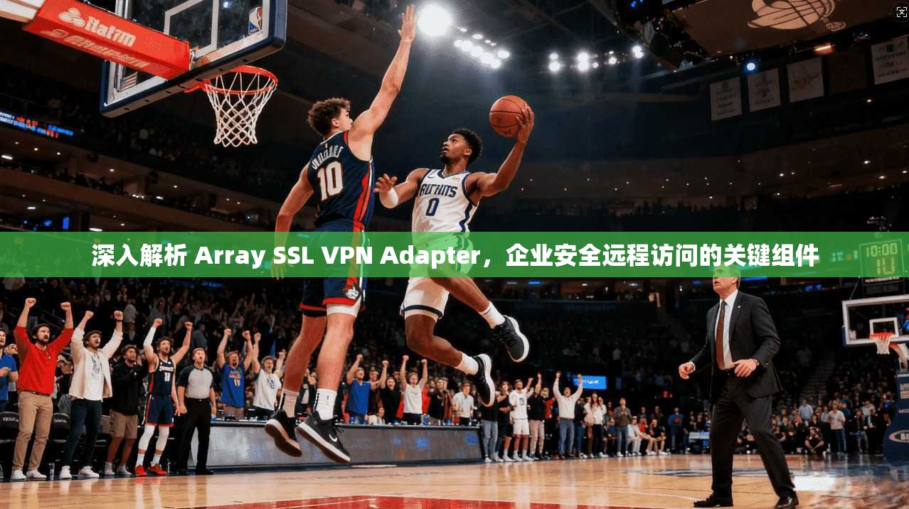 深入解析 Array SSL VPN Adapter，企业安全远程访问的关键组件