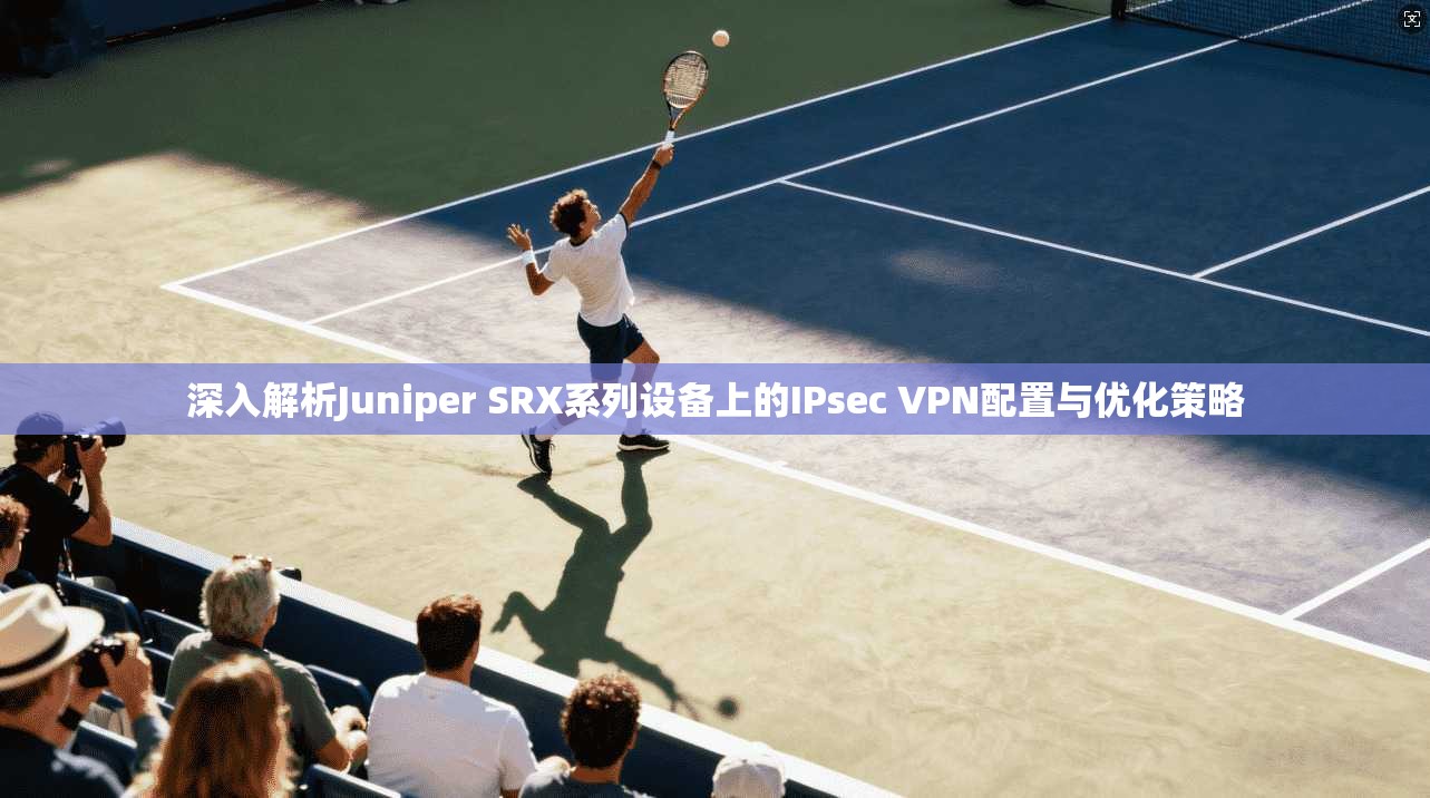 深入解析Juniper SRX系列设备上的IPsec VPN配置与优化策略