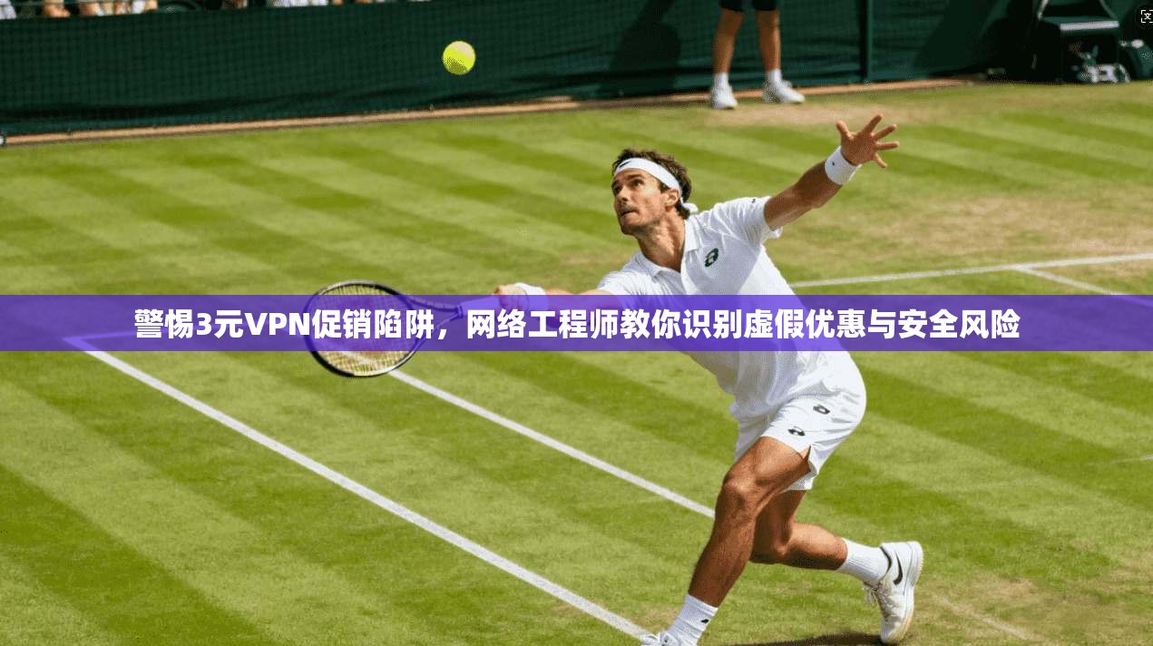 警惕3元VPN促销陷阱，网络工程师教你识别虚假优惠与安全风险