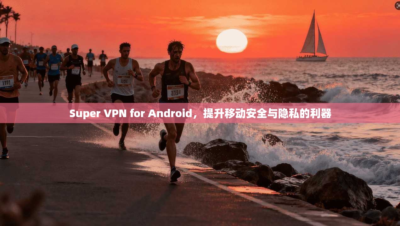 Super VPN for Android,提升移动安全与隐私的利器 Super VPN for Android,提升移动安全与隐私的利器