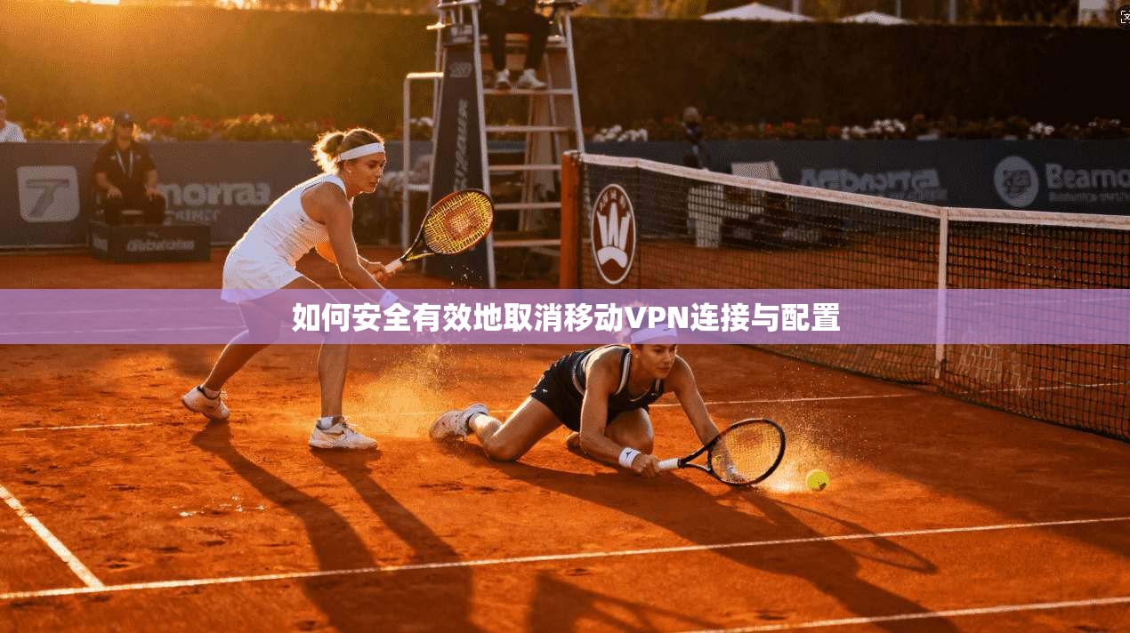 如何安全有效地取消移动VPN连接与配置 如何安全有效地取消移动VPN连接与配置