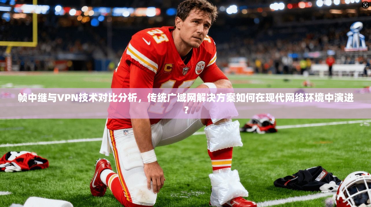 帧中继与VPN技术对比分析,传统广域网解决方案如何在现代网络环境中演进?