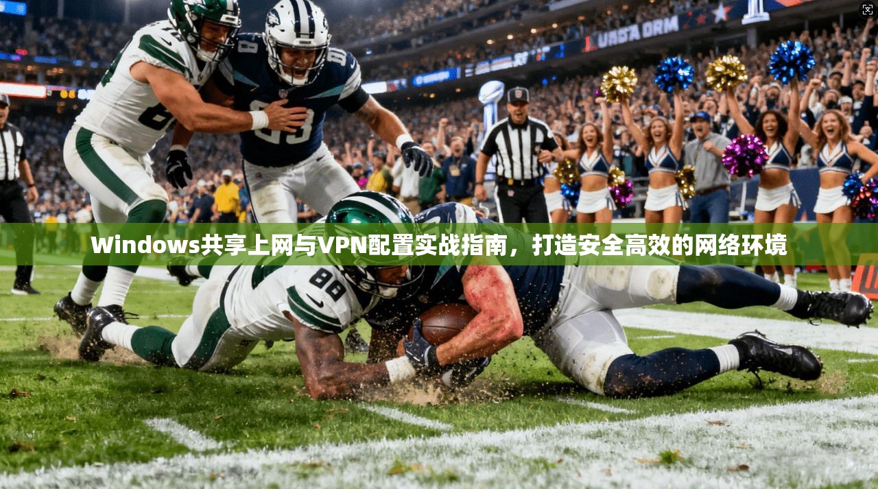 Windows共享上网与VPN配置实战指南，打造安全高效的网络环境