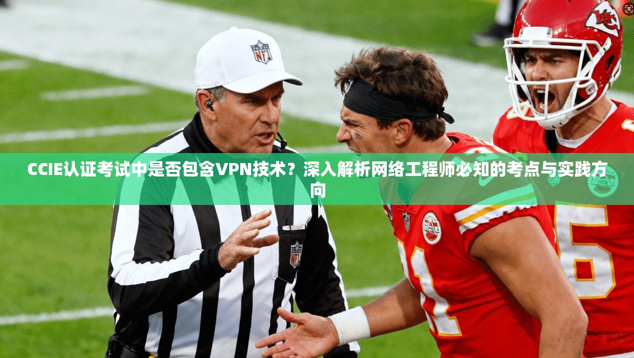 CCIE认证考试中是否包含VPN技术？深入解析网络工程师必知的考点与实践方向