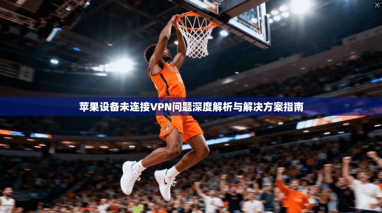 苹果设备未连接VPN问题深度解析与解决方案指南