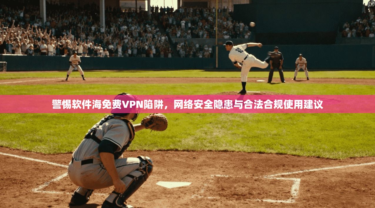 警惕软件海免费VPN陷阱，网络安全隐患与合法合规使用建议