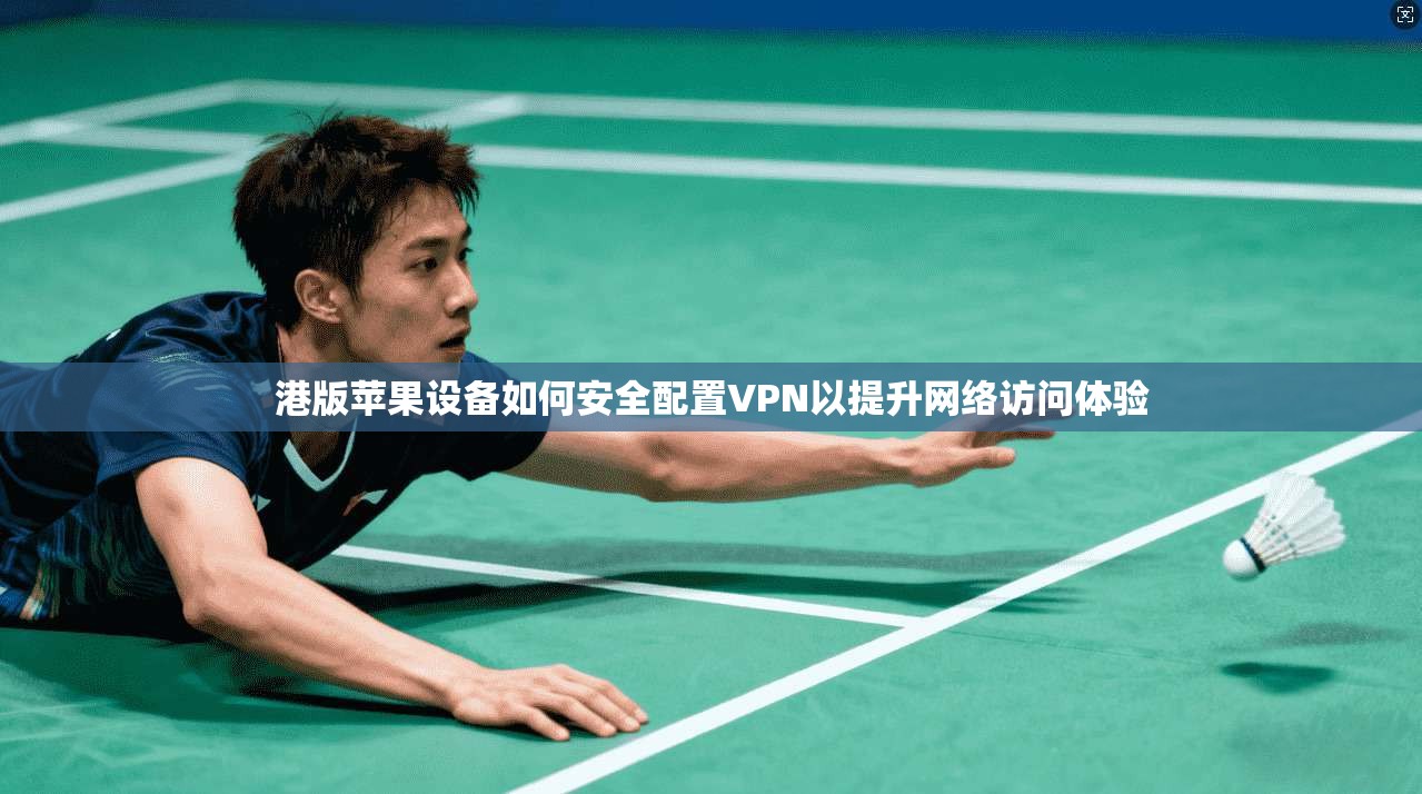 港版苹果设备如何安全配置VPN以提升网络访问体验