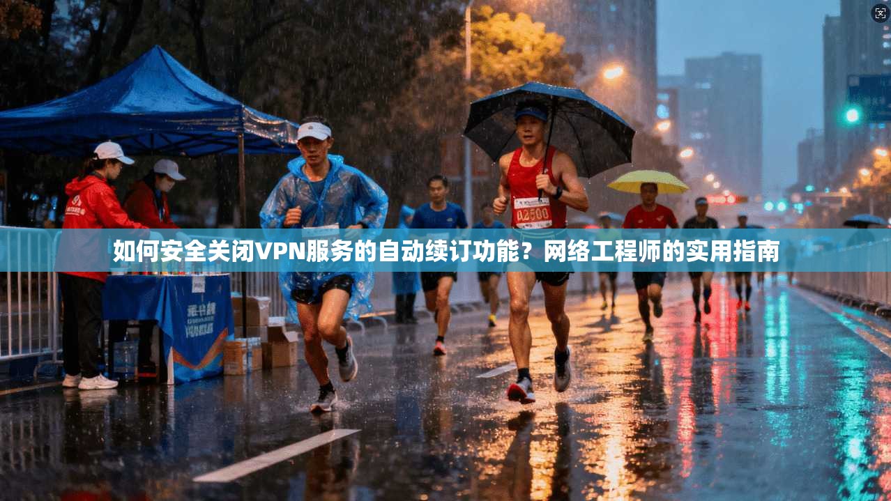 如何安全关闭VPN服务的自动续订功能？网络工程师的实用指南